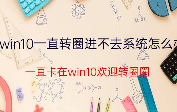 win10一直转圈进不去系统怎么办 一直卡在win10欢迎转圈圈，进不去？